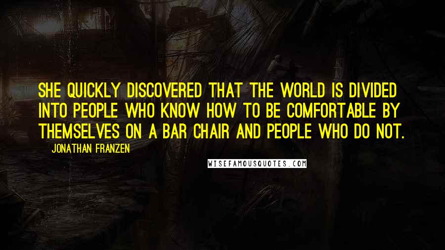Jonathan Franzen Quotes: She quickly discovered that the world is divided into people who know how to be comfortable by themselves on a bar chair and people who do not.