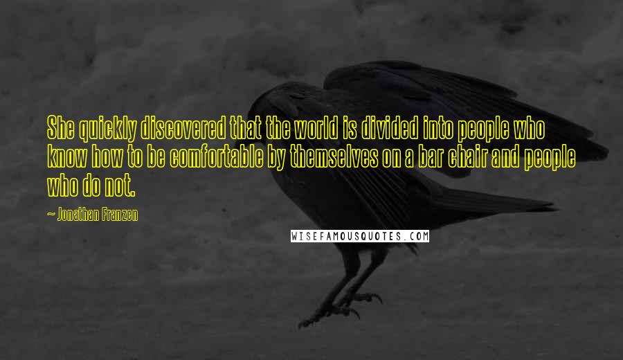 Jonathan Franzen Quotes: She quickly discovered that the world is divided into people who know how to be comfortable by themselves on a bar chair and people who do not.