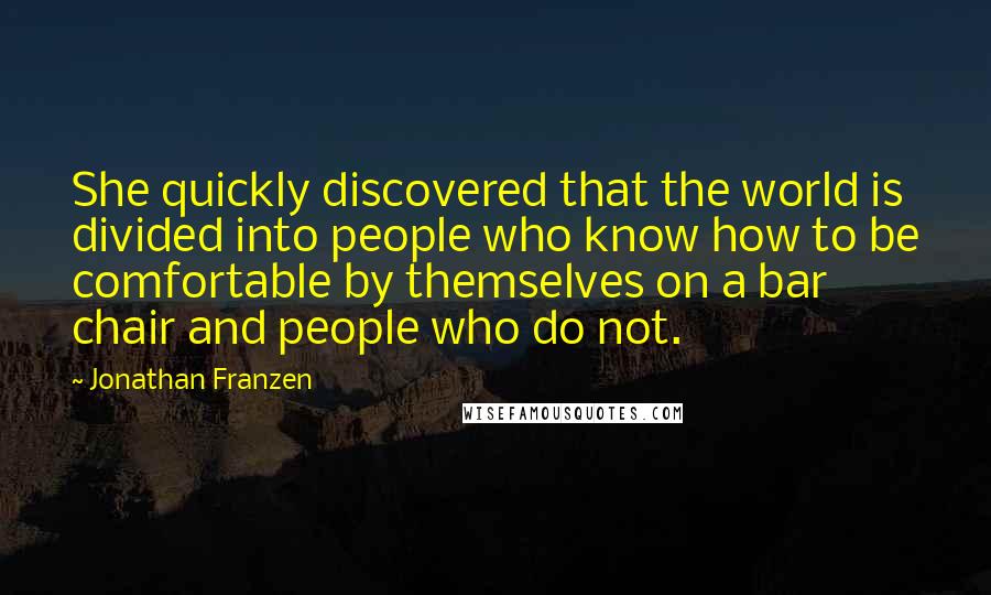 Jonathan Franzen Quotes: She quickly discovered that the world is divided into people who know how to be comfortable by themselves on a bar chair and people who do not.