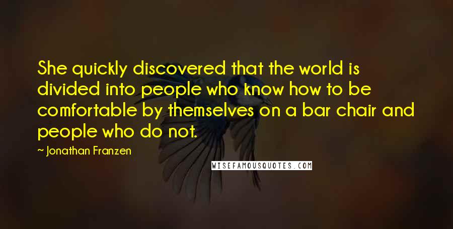 Jonathan Franzen Quotes: She quickly discovered that the world is divided into people who know how to be comfortable by themselves on a bar chair and people who do not.