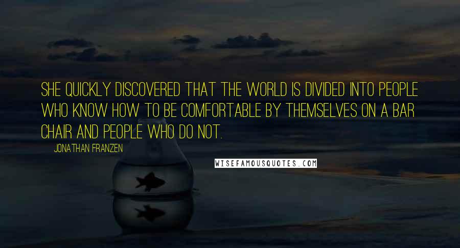 Jonathan Franzen Quotes: She quickly discovered that the world is divided into people who know how to be comfortable by themselves on a bar chair and people who do not.