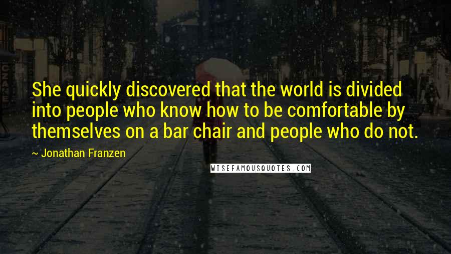 Jonathan Franzen Quotes: She quickly discovered that the world is divided into people who know how to be comfortable by themselves on a bar chair and people who do not.