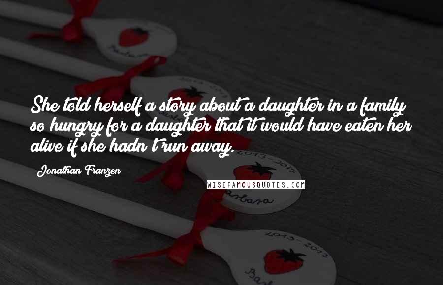 Jonathan Franzen Quotes: She told herself a story about a daughter in a family so hungry for a daughter that it would have eaten her alive if she hadn't run away.