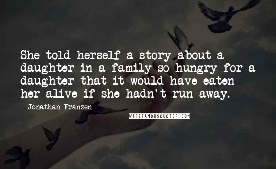 Jonathan Franzen Quotes: She told herself a story about a daughter in a family so hungry for a daughter that it would have eaten her alive if she hadn't run away.