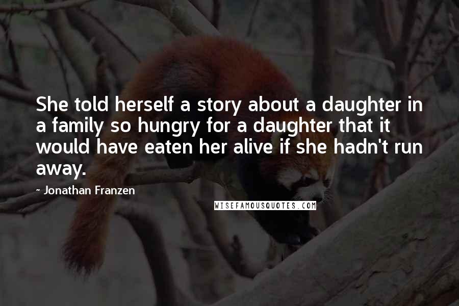 Jonathan Franzen Quotes: She told herself a story about a daughter in a family so hungry for a daughter that it would have eaten her alive if she hadn't run away.