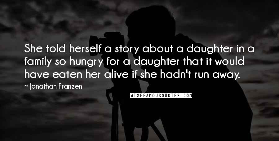 Jonathan Franzen Quotes: She told herself a story about a daughter in a family so hungry for a daughter that it would have eaten her alive if she hadn't run away.