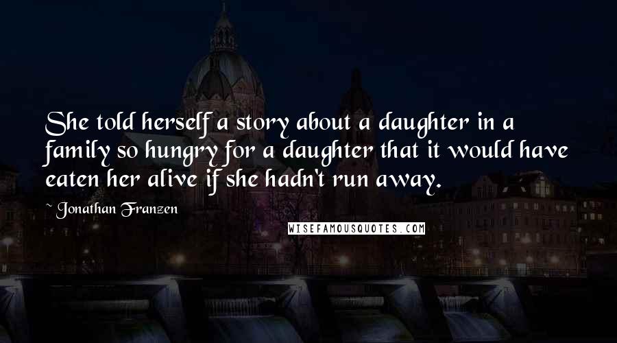 Jonathan Franzen Quotes: She told herself a story about a daughter in a family so hungry for a daughter that it would have eaten her alive if she hadn't run away.