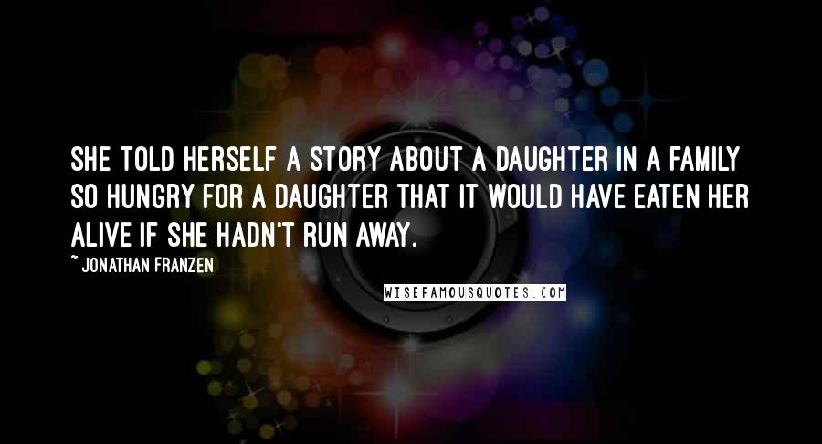 Jonathan Franzen Quotes: She told herself a story about a daughter in a family so hungry for a daughter that it would have eaten her alive if she hadn't run away.