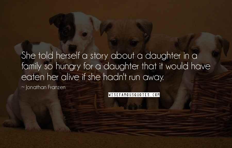 Jonathan Franzen Quotes: She told herself a story about a daughter in a family so hungry for a daughter that it would have eaten her alive if she hadn't run away.