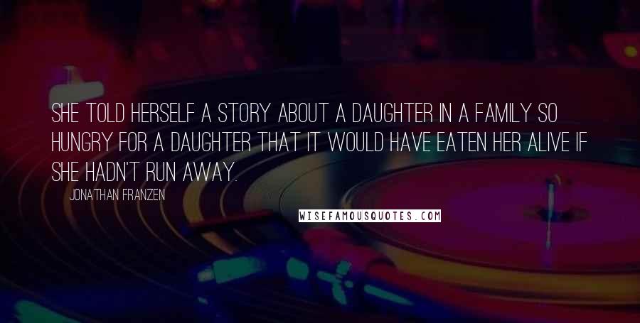 Jonathan Franzen Quotes: She told herself a story about a daughter in a family so hungry for a daughter that it would have eaten her alive if she hadn't run away.