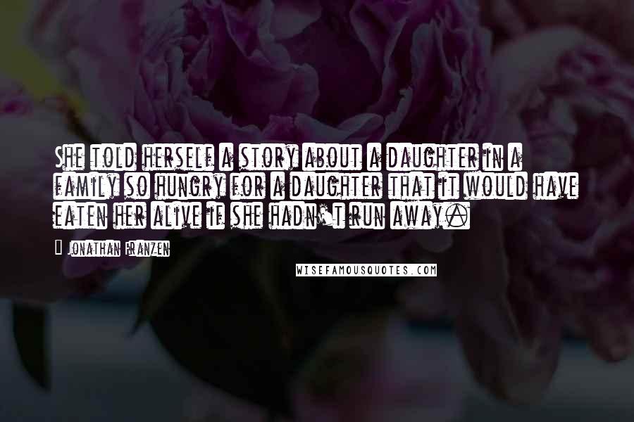 Jonathan Franzen Quotes: She told herself a story about a daughter in a family so hungry for a daughter that it would have eaten her alive if she hadn't run away.