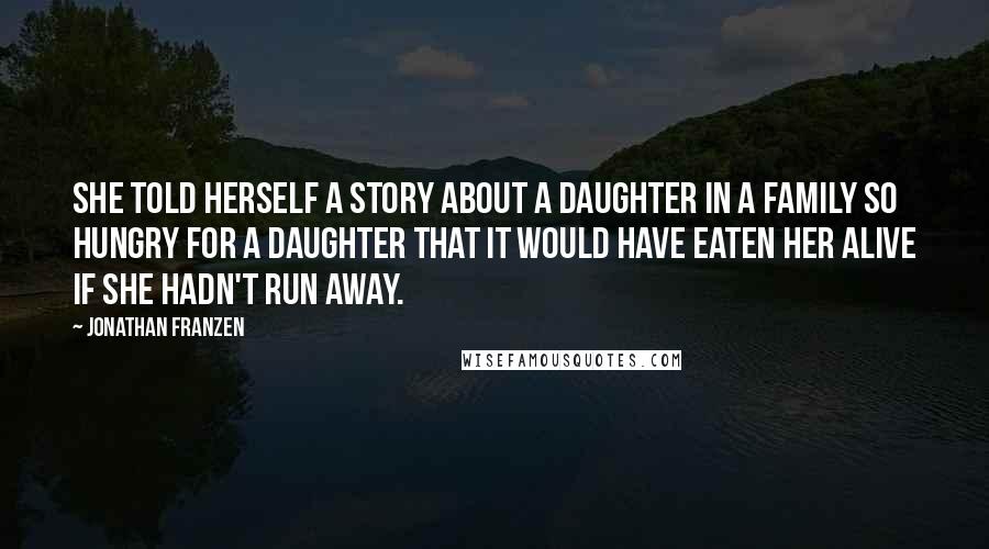 Jonathan Franzen Quotes: She told herself a story about a daughter in a family so hungry for a daughter that it would have eaten her alive if she hadn't run away.