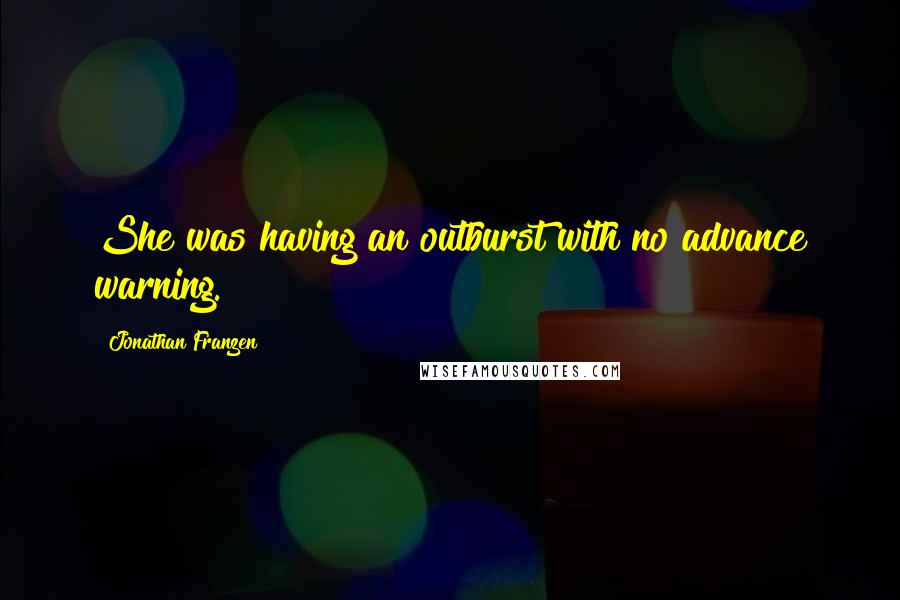 Jonathan Franzen Quotes: She was having an outburst with no advance warning.