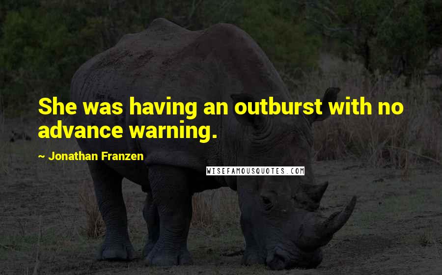 Jonathan Franzen Quotes: She was having an outburst with no advance warning.