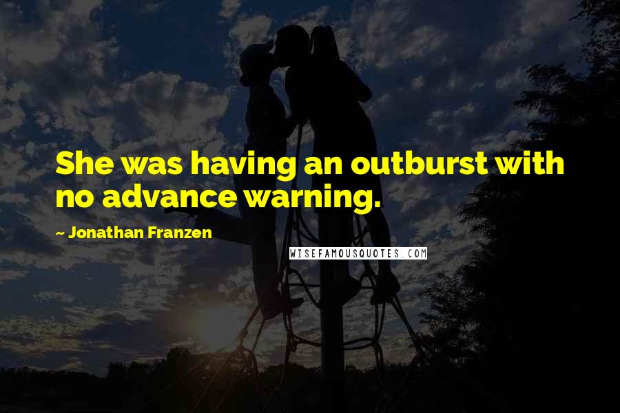 Jonathan Franzen Quotes: She was having an outburst with no advance warning.