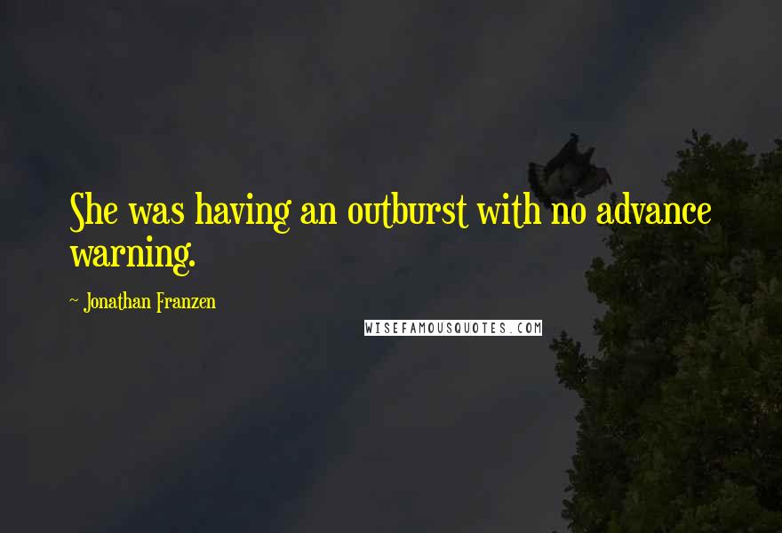 Jonathan Franzen Quotes: She was having an outburst with no advance warning.