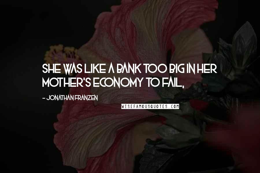 Jonathan Franzen Quotes: She was like a bank too big in her mother's economy to fail,