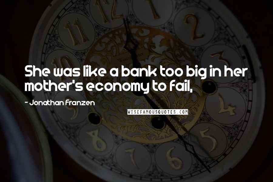 Jonathan Franzen Quotes: She was like a bank too big in her mother's economy to fail,