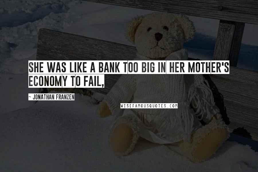 Jonathan Franzen Quotes: She was like a bank too big in her mother's economy to fail,
