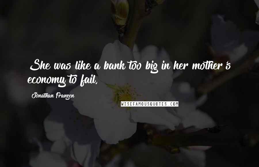 Jonathan Franzen Quotes: She was like a bank too big in her mother's economy to fail,