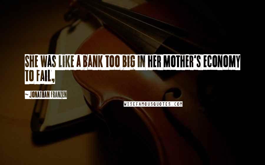 Jonathan Franzen Quotes: She was like a bank too big in her mother's economy to fail,