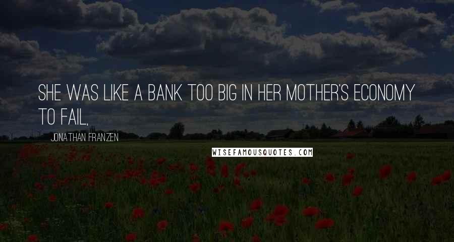 Jonathan Franzen Quotes: She was like a bank too big in her mother's economy to fail,