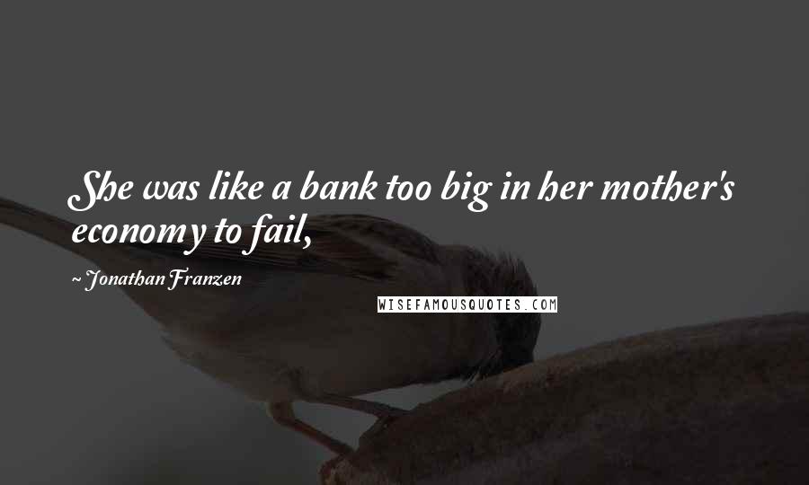 Jonathan Franzen Quotes: She was like a bank too big in her mother's economy to fail,