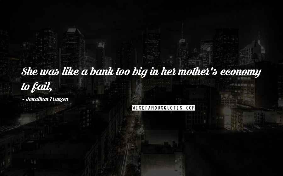 Jonathan Franzen Quotes: She was like a bank too big in her mother's economy to fail,