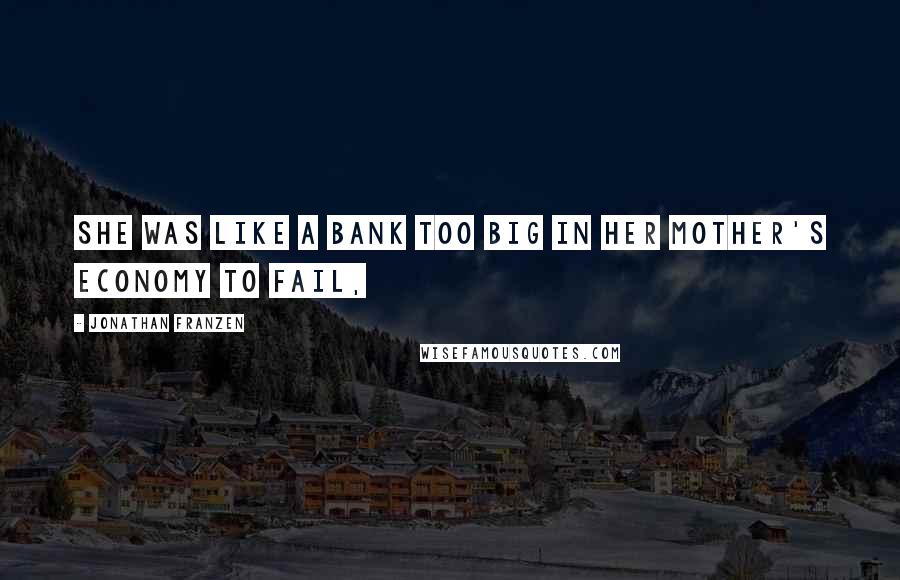 Jonathan Franzen Quotes: She was like a bank too big in her mother's economy to fail,