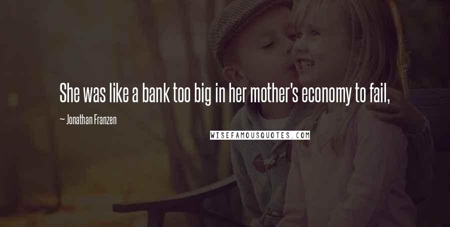 Jonathan Franzen Quotes: She was like a bank too big in her mother's economy to fail,