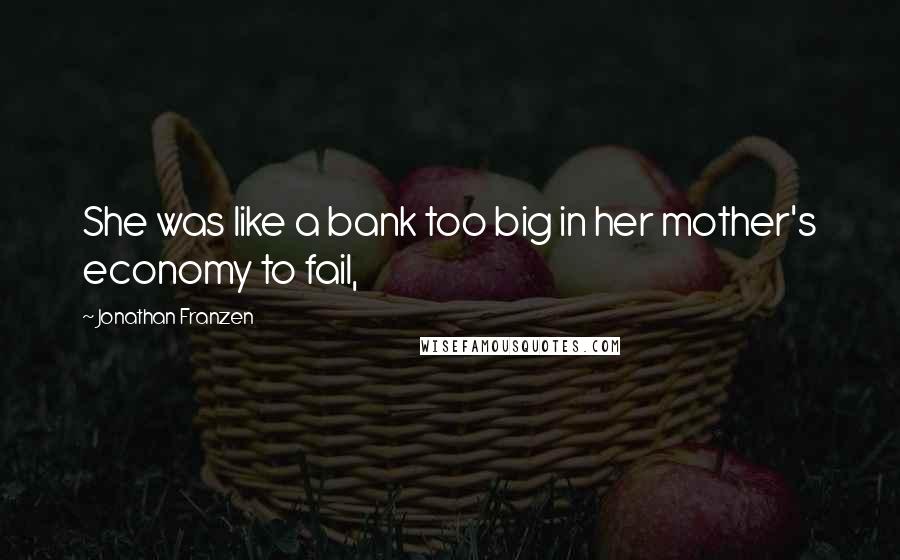 Jonathan Franzen Quotes: She was like a bank too big in her mother's economy to fail,