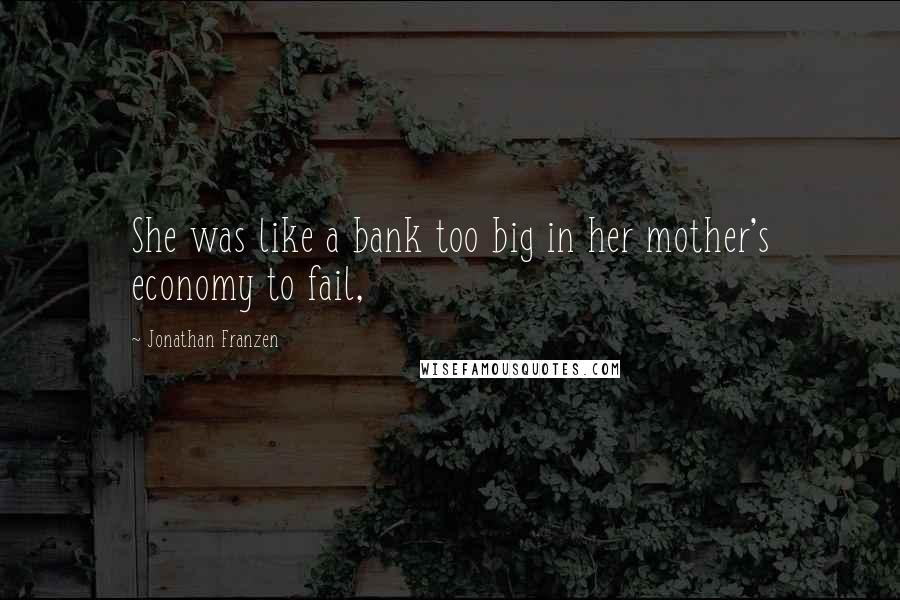 Jonathan Franzen Quotes: She was like a bank too big in her mother's economy to fail,