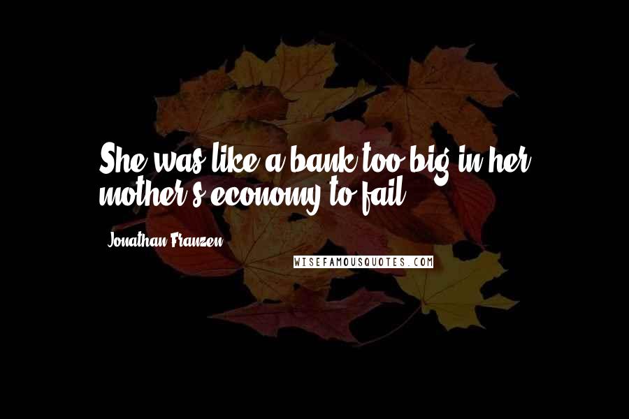 Jonathan Franzen Quotes: She was like a bank too big in her mother's economy to fail,