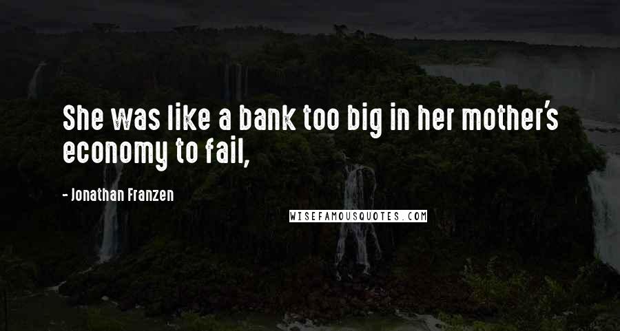 Jonathan Franzen Quotes: She was like a bank too big in her mother's economy to fail,