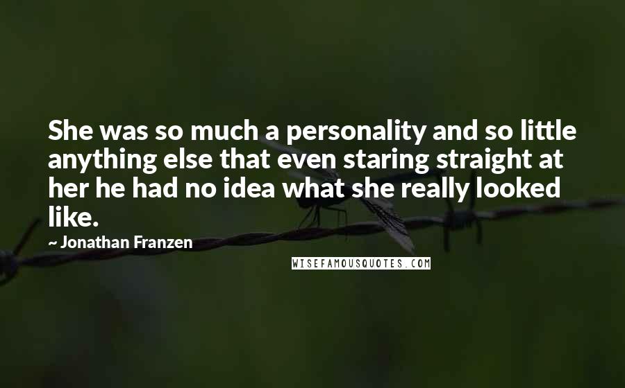 Jonathan Franzen Quotes: She was so much a personality and so little anything else that even staring straight at her he had no idea what she really looked like.
