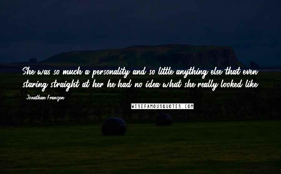 Jonathan Franzen Quotes: She was so much a personality and so little anything else that even staring straight at her he had no idea what she really looked like.