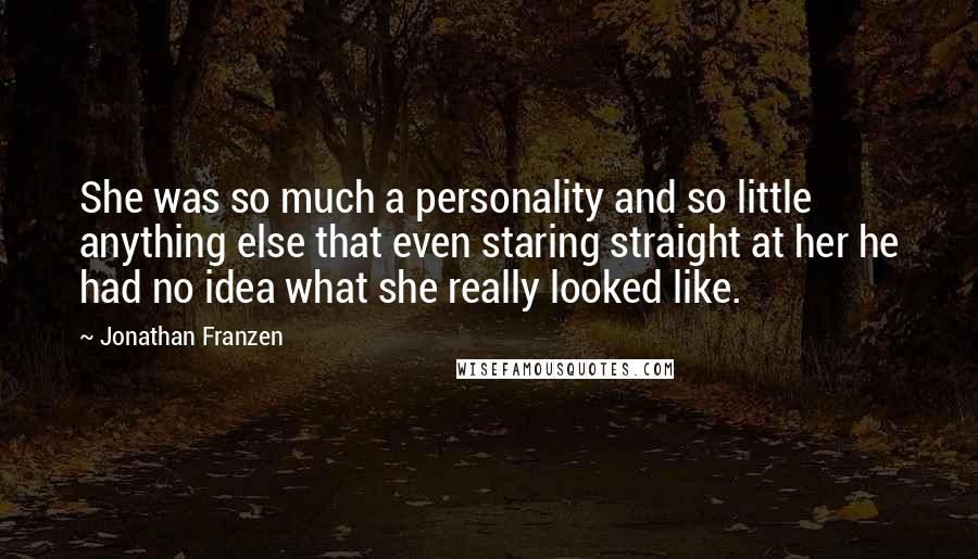 Jonathan Franzen Quotes: She was so much a personality and so little anything else that even staring straight at her he had no idea what she really looked like.