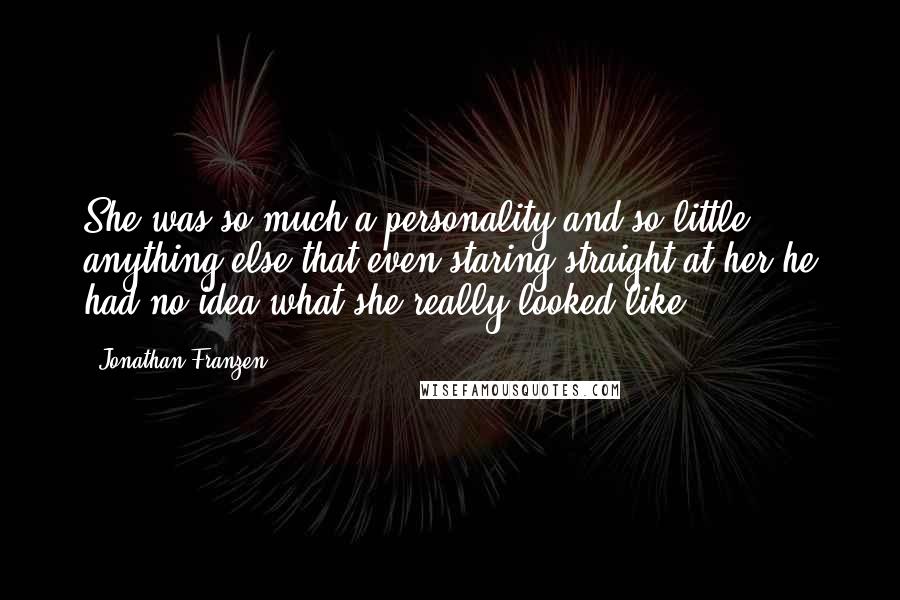 Jonathan Franzen Quotes: She was so much a personality and so little anything else that even staring straight at her he had no idea what she really looked like.