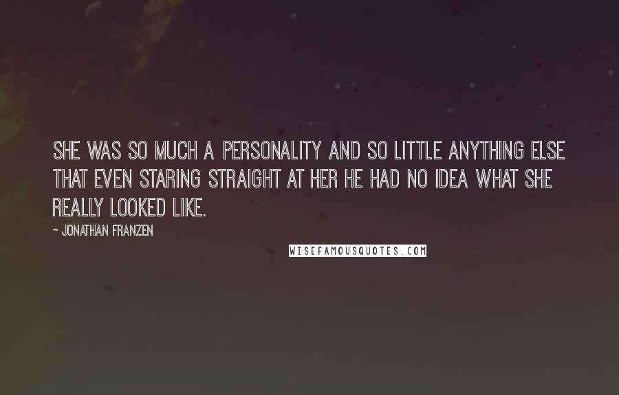 Jonathan Franzen Quotes: She was so much a personality and so little anything else that even staring straight at her he had no idea what she really looked like.