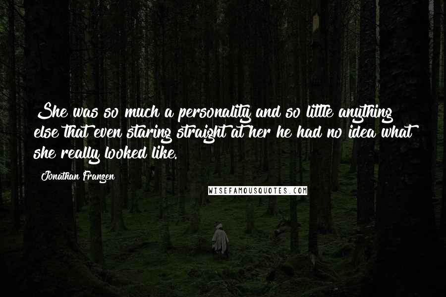 Jonathan Franzen Quotes: She was so much a personality and so little anything else that even staring straight at her he had no idea what she really looked like.