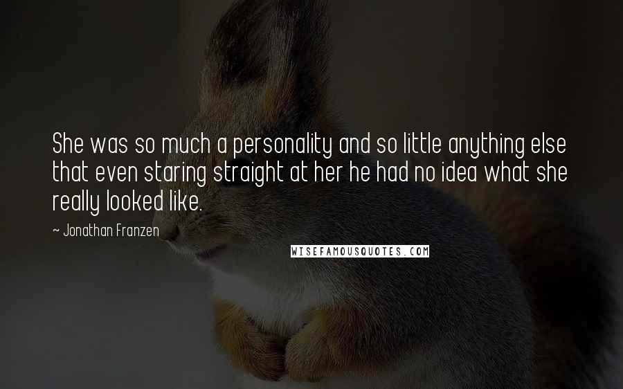 Jonathan Franzen Quotes: She was so much a personality and so little anything else that even staring straight at her he had no idea what she really looked like.