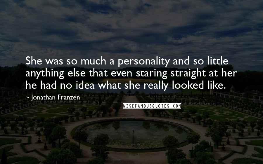 Jonathan Franzen Quotes: She was so much a personality and so little anything else that even staring straight at her he had no idea what she really looked like.