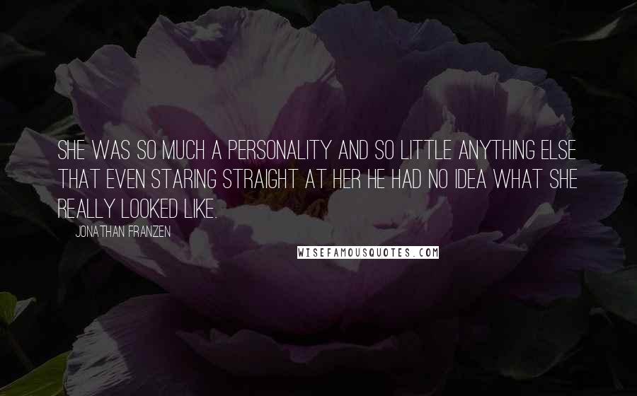 Jonathan Franzen Quotes: She was so much a personality and so little anything else that even staring straight at her he had no idea what she really looked like.