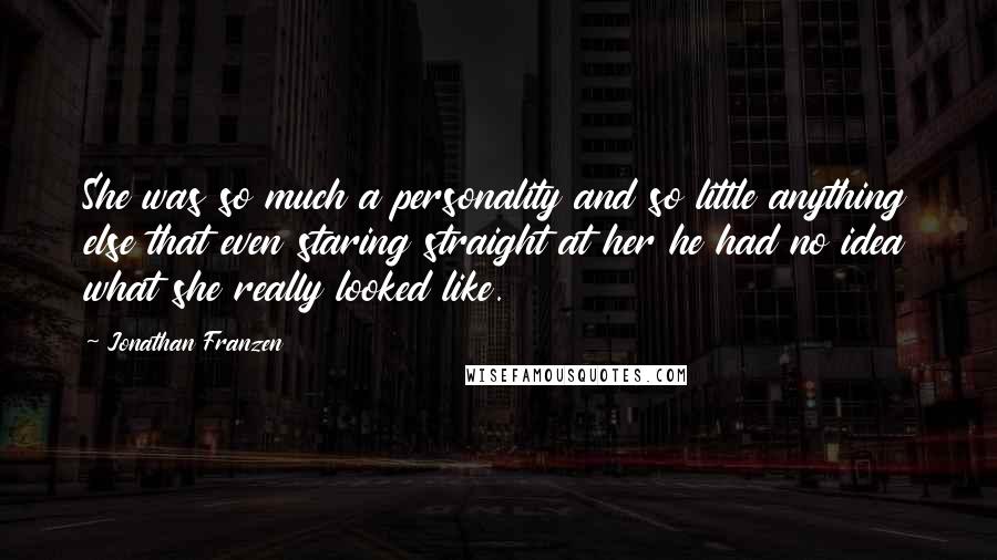 Jonathan Franzen Quotes: She was so much a personality and so little anything else that even staring straight at her he had no idea what she really looked like.