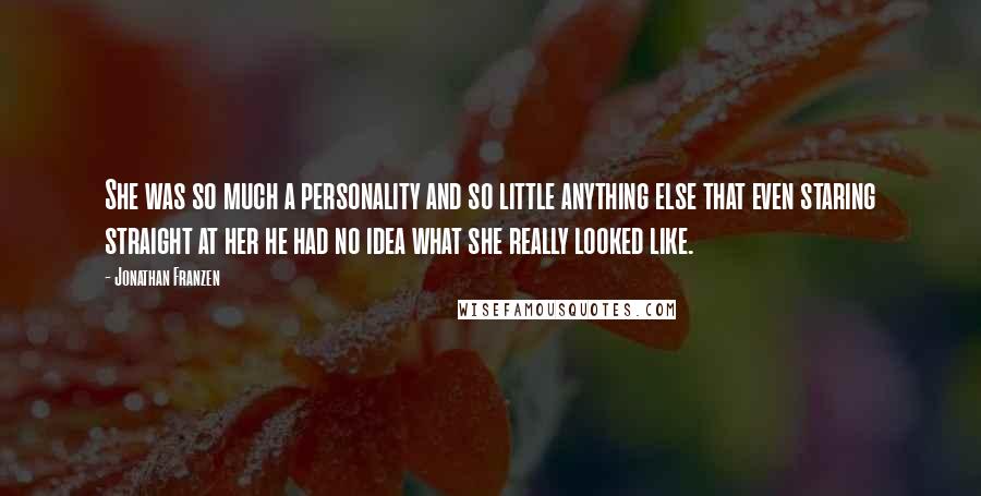 Jonathan Franzen Quotes: She was so much a personality and so little anything else that even staring straight at her he had no idea what she really looked like.