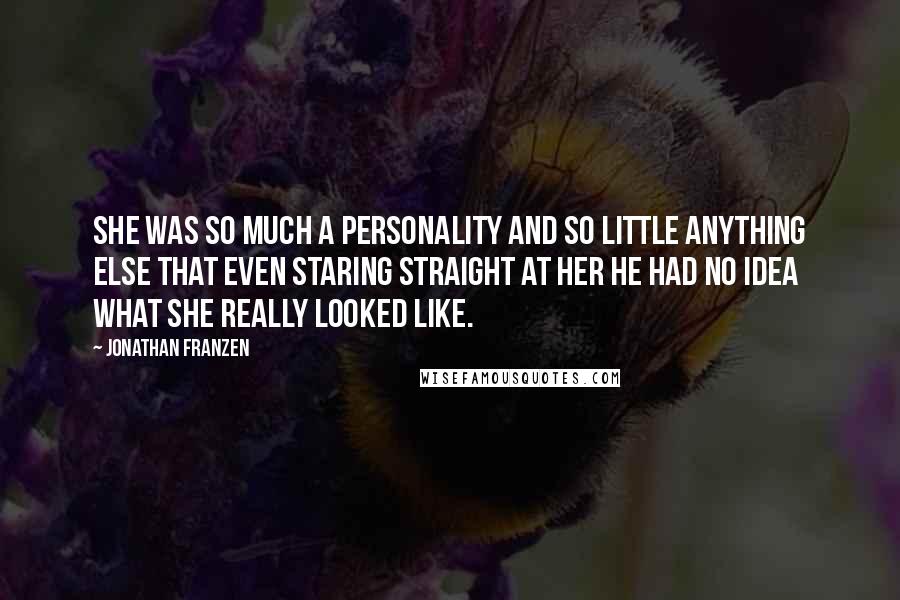 Jonathan Franzen Quotes: She was so much a personality and so little anything else that even staring straight at her he had no idea what she really looked like.