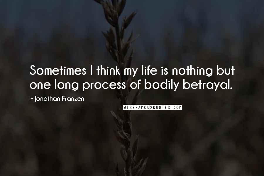 Jonathan Franzen Quotes: Sometimes I think my life is nothing but one long process of bodily betrayal.