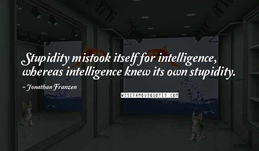 Jonathan Franzen Quotes: Stupidity mistook itself for intelligence, whereas intelligence knew its own stupidity.