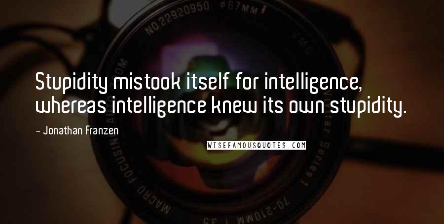 Jonathan Franzen Quotes: Stupidity mistook itself for intelligence, whereas intelligence knew its own stupidity.