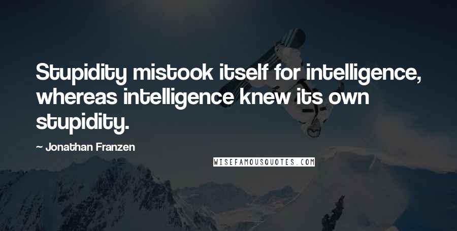 Jonathan Franzen Quotes: Stupidity mistook itself for intelligence, whereas intelligence knew its own stupidity.